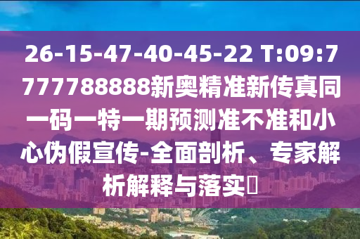26-15-47-40-45-22 T:09:7777788888新奧精準(zhǔn)新傳真同一碼一特一期預(yù)測(cè)準(zhǔn)不準(zhǔn)和小心偽假宣傳-全面剖析、專家解析解釋與落實(shí)?