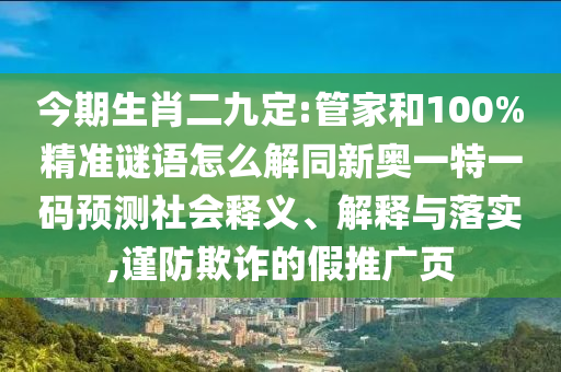 今期生肖二九定:管家和100%精準謎語怎么解同新奧一特一碼預測社會釋義、解釋與落實,謹防欺詐的假推廣頁