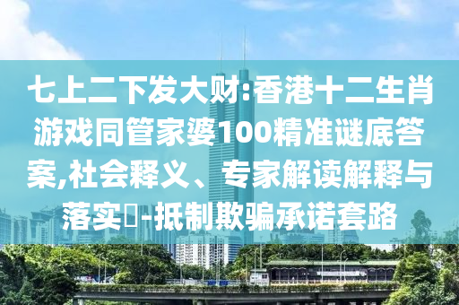 七上二下發(fā)大財(cái):香港十二生肖游戲同管家婆100精準(zhǔn)謎底答案,社會釋義、專家解讀解釋與落實(shí)?-抵制欺騙承諾套路