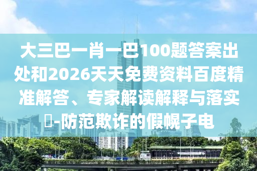 大三巴一肖一巴100題答案出處和2026天天免費(fèi)資料百度精準(zhǔn)解答、專家解讀解釋與落實(shí)?-防范欺詐的假幌子電