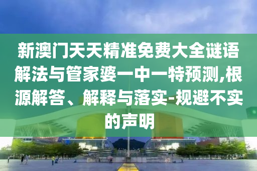 新澳門天天精準免費大全謎語解法與管家婆一中一特預測,根源解答、解釋與落實-規(guī)避不實的聲明