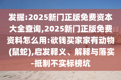 發(fā)掘:2025新門正版免費(fèi)資本大全查詢,2025新門正版免費(fèi)資料怎么用:欲錢買家家有動(dòng)物 (鼠蛇),啟發(fā)釋義、解釋與落實(shí)-抵制不實(shí)標(biāo)榜坑