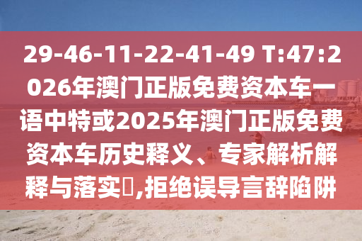 29-46-11-22-41-49 T:47:2026年澳門正版免費(fèi)資本車一語(yǔ)中特或2025年澳門正版免費(fèi)資本車歷史釋義、專家解析解釋與落實(shí)?,拒絕誤導(dǎo)言辭陷阱