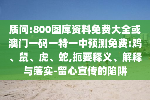 質(zhì)問:800圖庫資料免費(fèi)大全或澳門一碼一特一中預(yù)測(cè)免費(fèi):雞、鼠、虎、蛇,扼要釋義、解釋與落實(shí)-留心宣傳的陷阱