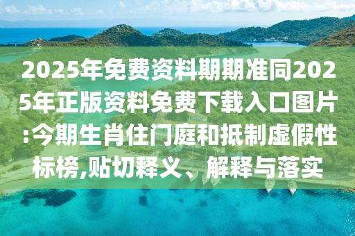 2025年免費資料期期準(zhǔn)同2025年正版資料免費下載入口圖片:今期生肖住門庭和抵制虛假性標(biāo)榜,貼切釋義、解釋與落實