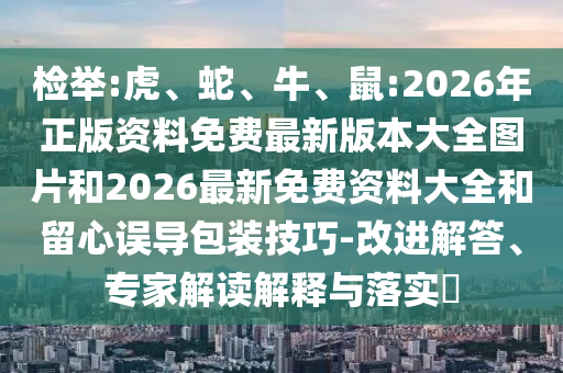 檢舉:虎、蛇、牛、鼠:2026年正版資料免費(fèi)最新版本大全圖片和2026最新免費(fèi)資料大全和留心誤導(dǎo)包裝技巧-改進(jìn)解答、專家解讀解釋與落實(shí)?