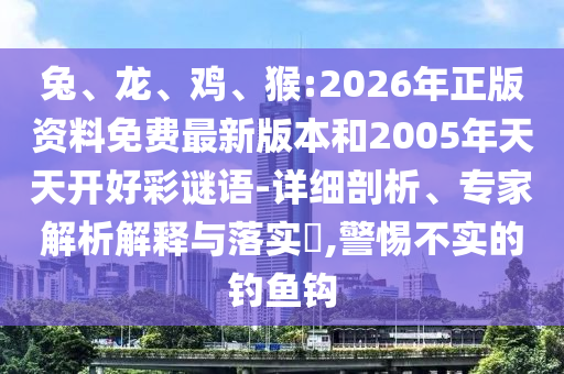 兔、龍、雞、猴:2026年正版資料免費(fèi)最新版本和2005年天天開好彩謎語-詳細(xì)剖析、專家解析解釋與落實(shí)?,警惕不實(shí)的釣魚鉤