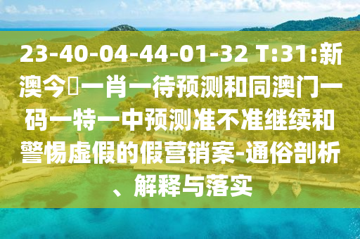 23-40-04-44-01-32 T:31:新澳今晩一肖一待預(yù)測和同澳門一碼一特一中預(yù)測準不準繼續(xù)和警惕虛假的假營銷案-通俗剖析、解釋與落實