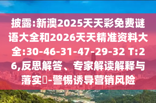 披露:新澳2025天天彩免費謎語大全和2026天天精準資料大全:30-46-31-47-29-32 T:26,反思解答、專家解讀解釋與落實?-警惕誘導營銷風險