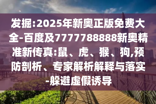 發(fā)掘:2025年新奧正版免費大全-百度及7777788888新奧精準(zhǔn)新傳真:鼠、虎、猴、狗,預(yù)防剖析、專家解析解釋與落實-躲避虛假誘導(dǎo)