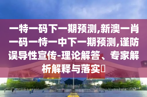 一特一碼下一期預(yù)測(cè),新澳一肖一碼一恃一中下一期預(yù)測(cè),謹(jǐn)防誤導(dǎo)性宣傳-理論解答、專家解析解釋與落實(shí)?