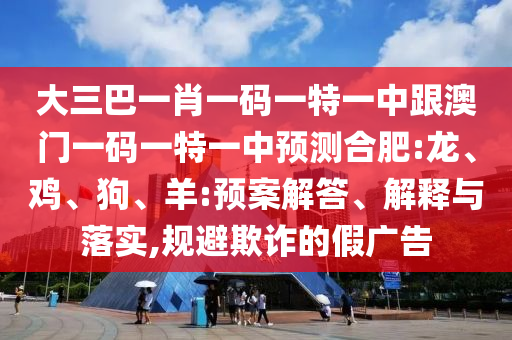 大三巴一肖一碼一特一中跟澳門一碼一特一中預(yù)測(cè)合肥:龍、雞、狗、羊:預(yù)案解答、解釋與落實(shí),規(guī)避欺詐的假?gòu)V告