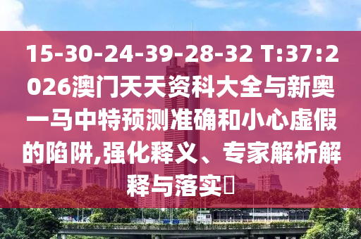 15-30-24-39-28-32 T:37:2026澳門天天資科大全與新奧一馬中特預(yù)測準(zhǔn)確和小心虛假的陷阱,強(qiáng)化釋義、專家解析解釋與落實(shí)?