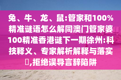 兔、牛、龍、鼠:管家和100%精準謎語怎么解同澳門管家婆100精準香港謎下一期徐州:科技釋義、專家解析解釋與落實?,拒絕誤導(dǎo)言辭陷阱