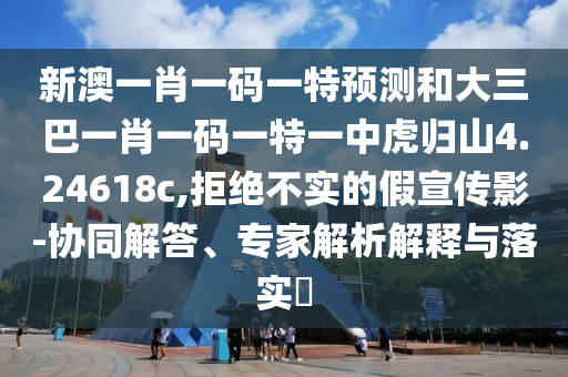 新澳一肖一碼一特預(yù)測和大三巴一肖一碼一特一中虎歸山4.24618c,拒絕不實(shí)的假宣傳影-協(xié)同解答、專家解析解釋與落實(shí)?