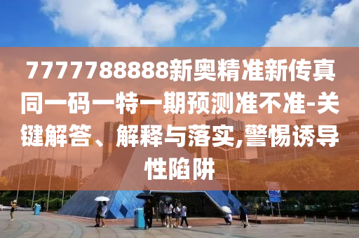 7777788888新奧精準(zhǔn)新傳真同一碼一特一期預(yù)測(cè)準(zhǔn)不準(zhǔn)-關(guān)鍵解答、解釋與落實(shí),警惕誘導(dǎo)性陷阱