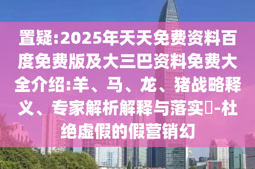 置疑:2025年天天免費資料百度免費版及大三巴資料免費大全介紹:羊、馬、龍、豬戰(zhàn)略釋義、專家解析解釋與落實?-杜絕虛假的假營銷幻