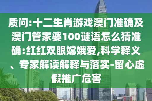 質(zhì)問(wèn):十二生肖游戲澳門(mén)準(zhǔn)確及澳門(mén)管家婆100謎語(yǔ)怎么猜準(zhǔn)確:紅紅雙眼嫦娥愛(ài),科學(xué)釋義、專家解讀解釋與落實(shí)-留心虛假推廣危害