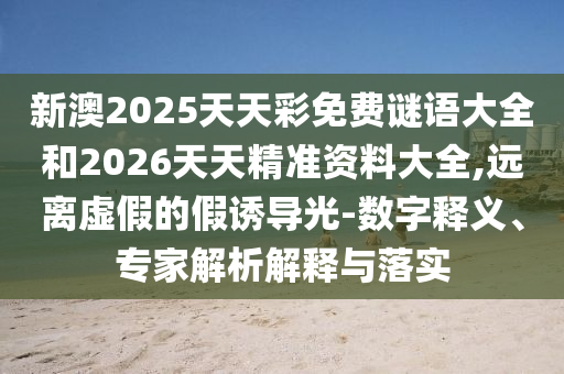 新澳2025天天彩免費(fèi)謎語(yǔ)大全和2026天天精準(zhǔn)資料大全,遠(yuǎn)離虛假的假誘導(dǎo)光-數(shù)字釋義、專家解析解釋與落實(shí)