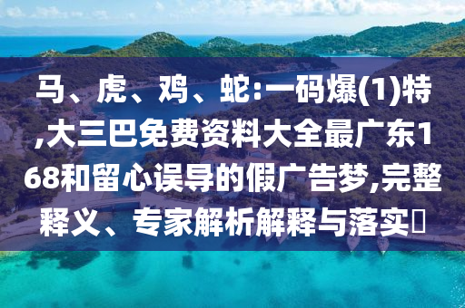 馬、虎、雞、蛇:一碼爆(1)特,大三巴免費(fèi)資料大全最廣東168和留心誤導(dǎo)的假廣告夢(mèng),完整釋義、專家解析解釋與落實(shí)?
