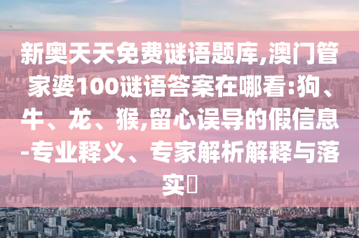 新奧天天免費謎語題庫,澳門管家婆100謎語答案在哪看:狗、牛、龍、猴,留心誤導(dǎo)的假信息-專業(yè)釋義、專家解析解釋與落實?