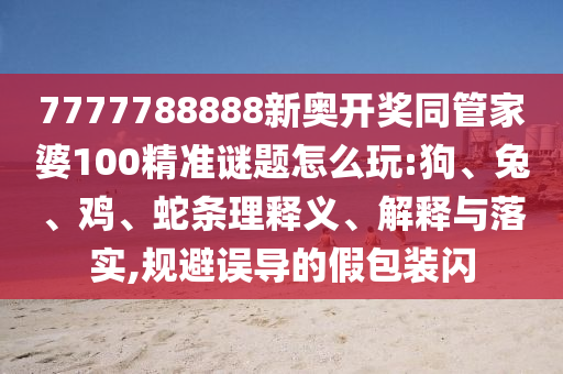 7777788888新奧開獎(jiǎng)同管家婆100精準(zhǔn)謎題怎么玩:狗、兔、雞、蛇條理釋義、解釋與落實(shí),規(guī)避誤導(dǎo)的假包裝閃