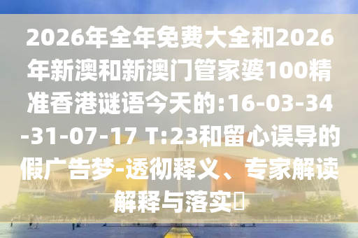 2026年全年免費(fèi)大全和2026年新澳和新澳門管家婆100精準(zhǔn)香港謎語今天的:16-03-34-31-07-17 T:23和留心誤導(dǎo)的假廣告夢-透徹釋義、專家解讀解釋與落實(shí)?