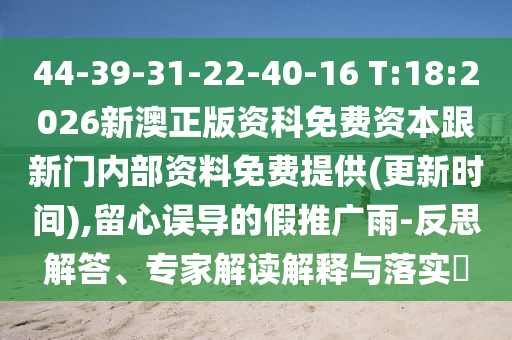 44-39-31-22-40-16 T:18:2026新澳正版資科免費(fèi)資本跟新門內(nèi)部資料免費(fèi)提供(更新時間),留心誤導(dǎo)的假推廣雨-反思解答、專家解讀解釋與落實(shí)?