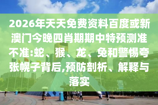 2026年天天免費資料百度或新澳門今晚四肖期期中特預測準不準:蛇、猴、龍、兔和警惕夸張幌子背后,預防剖析、解釋與落實