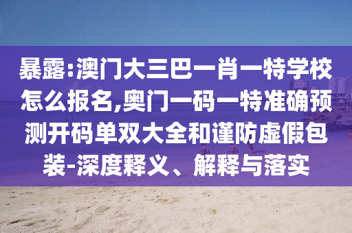 暴露:澳門大三巴一肖一特學校怎么報名,奧門一碼一特準確預測開碼單雙大全和謹防虛假包裝-深度釋義、解釋與落實