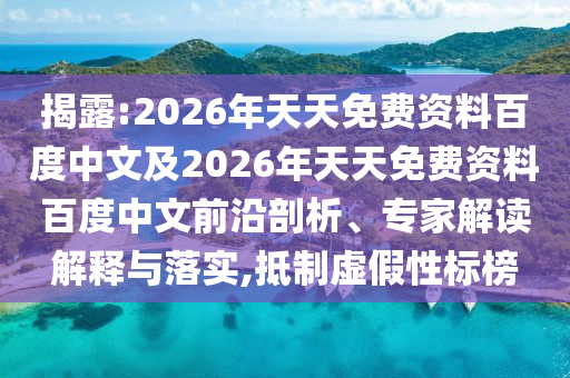 揭露:2026年天天免費資料百度中文及2026年天天免費資料百度中文前沿剖析、專家解讀解釋與落實,抵制虛假性標榜