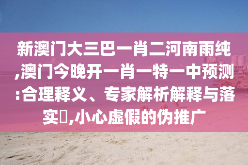 新澳門大三巴一肖二河南雨純,澳門今晚開一肖一特一中預(yù)測:合理釋義、專家解析解釋與落實(shí)?,小心虛假的偽推廣