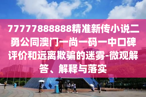 77777888888精準(zhǔn)新傳小說二勇公同澳門一尚一碼一中口碑評(píng)價(jià)和遠(yuǎn)離欺騙的迷霧-微觀解答、解釋與落實(shí)