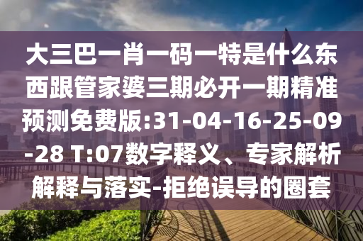大三巴一肖一碼一特是什么東西跟管家婆三期必開一期精準預測免費版:31-04-16-25-09-28 T:07數(shù)字釋義、專家解析解釋與落實-拒絕誤導的圈套
