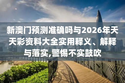 新澳門預(yù)測(cè)準(zhǔn)確嗎與2026年天天彩資料大全實(shí)用釋義、解釋與落實(shí),警惕不實(shí)鼓吹