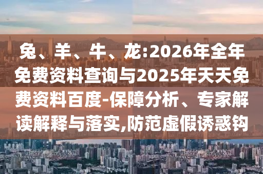 兔、羊、牛、龍:2026年全年免費資料查詢與2025年天天免費資料百度-保障分析、專家解讀解釋與落實,防范虛假誘惑鉤