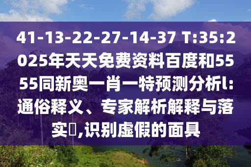 41-13-22-27-14-37 T:35:2025年天天免費(fèi)資料百度和5555同新奧一肖一特預(yù)測分析l:通俗釋義、專家解析解釋與落實(shí)?,識(shí)別虛假的面具