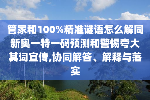 管家和100%精準(zhǔn)謎語怎么解同新奧一特一碼預(yù)測和警惕夸大其詞宣傳,協(xié)同解答、解釋與落實(shí)