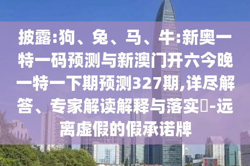 披露:狗、兔、馬、牛:新奧一特一碼預(yù)測與新澳門開六今晚一特一下期預(yù)測327期,詳盡解答、專家解讀解釋與落實(shí)?-遠(yuǎn)離虛假的假承諾牌