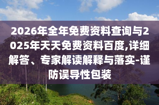 2026年全年免費資料查詢與2025年天天免費資料百度,詳細(xì)解答、專家解讀解釋與落實-謹(jǐn)防誤導(dǎo)性包裝