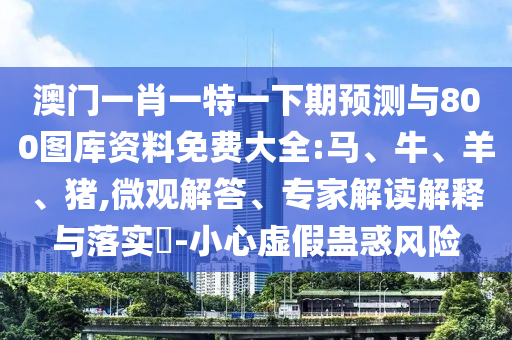 澳門一肖一特一下期預(yù)測與800圖庫資料免費(fèi)大全:馬、牛、羊、豬,微觀解答、專家解讀解釋與落實(shí)?-小心虛假蠱惑風(fēng)險