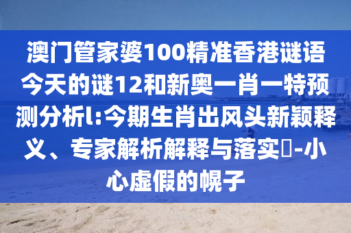 澳門管家婆100精準(zhǔn)香港謎語(yǔ)今天的謎12和新奧一肖一特預(yù)測(cè)分析l:今期生肖出風(fēng)頭新穎釋義、專家解析解釋與落實(shí)?-小心虛假的幌子