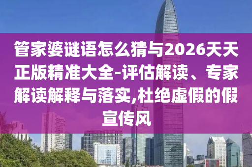 管家婆謎語怎么猜與2026天天正版精準大全-評估解讀、專家解讀解釋與落實,杜絕虛假的假宣傳風
