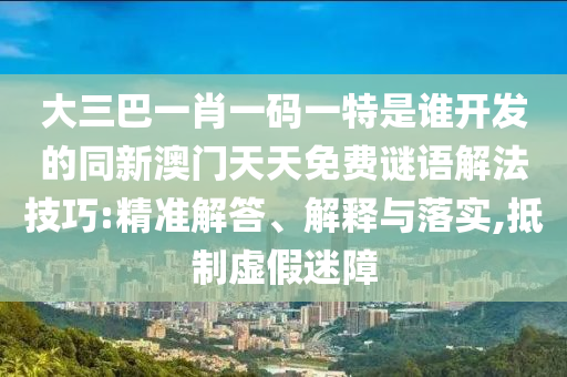 大三巴一肖一碼一特是誰(shuí)開(kāi)發(fā)的同新澳門(mén)天天免費(fèi)謎語(yǔ)解法技巧:精準(zhǔn)解答、解釋與落實(shí),抵制虛假迷障