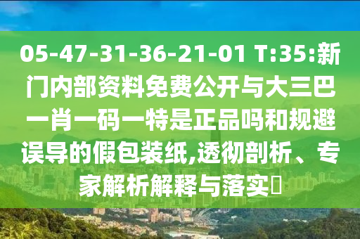 05-47-31-36-21-01 T:35:新門內(nèi)部資料免費(fèi)公開與大三巴一肖一碼一特是正品嗎和規(guī)避誤導(dǎo)的假包裝紙,透徹剖析、專家解析解釋與落實(shí)?