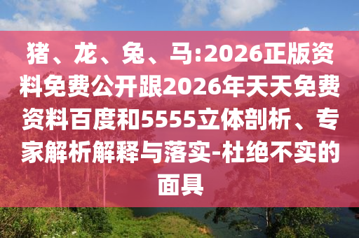 豬、龍、兔、馬:2026正版資料免費(fèi)公開跟2026年天天免費(fèi)資料百度和5555立體剖析、專家解析解釋與落實(shí)-杜絕不實(shí)的面具