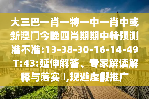 大三巴一肖一特一中一肖中或新澳門今晚四肖期期中特預(yù)測(cè)準(zhǔn)不準(zhǔn):13-38-30-16-14-49 T:43:延伸解答、專家解讀解釋與落實(shí)?,規(guī)避虛假推廣