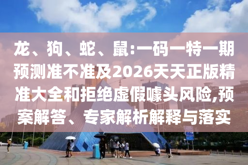 龍、狗、蛇、鼠:一碼一特一期預(yù)測(cè)準(zhǔn)不準(zhǔn)及2026天天正版精準(zhǔn)大全和拒絕虛假噱頭風(fēng)險(xiǎn),預(yù)案解答、專家解析解釋與落實(shí)