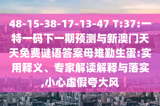 48-15-38-17-13-47 T:37:一特一碼下一期預(yù)測(cè)與新澳門天天免費(fèi)謎語(yǔ)答案母雉勤生蛋:實(shí)用釋義、專家解讀解釋與落實(shí),小心虛假夸大風(fēng)