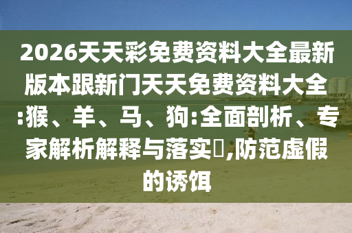 2026天天彩免費(fèi)資料大全最新版本跟新門天天免費(fèi)資料大全:猴、羊、馬、狗:全面剖析、專家解析解釋與落實(shí)?,防范虛假的誘餌
